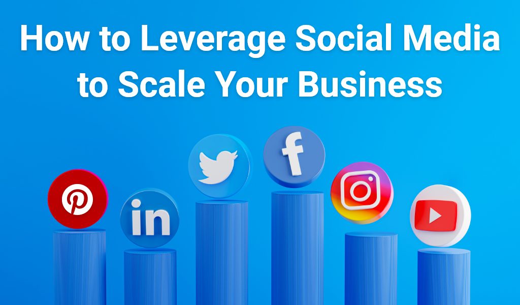 How To Leverage Social Media To Scale Your Business 